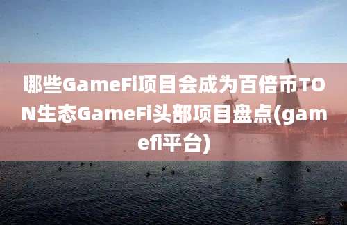 哪些GameFi项目会成为百倍币TON生态GameFi头部项目盘点(gamefi平台)