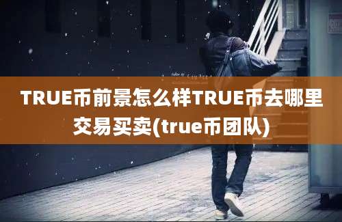 TRUE币前景怎么样TRUE币去哪里交易买卖(true币团队)