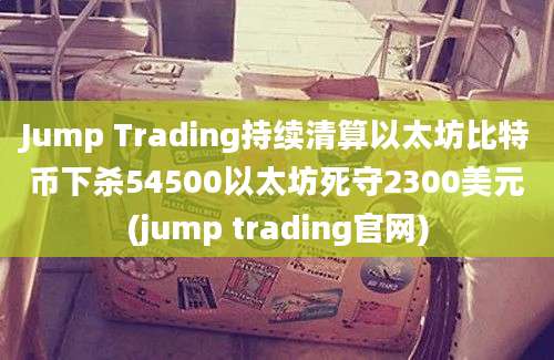 Jump Trading持续清算以太坊比特币下杀54500以太坊死守2300美元(jump trading官网)