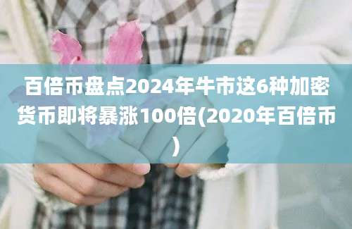 百倍币盘点2024年牛市这6种加密货币即将暴涨100倍(2020年百倍币)