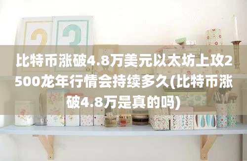 比特币涨破4.8万美元以太坊上攻2500龙年行情会持续多久(比特币涨破4.8万是真的吗)