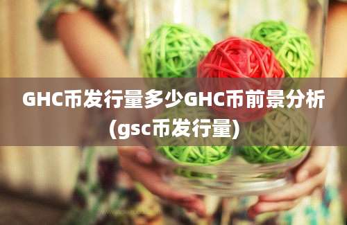 GHC币发行量多少GHC币前景分析(gsc币发行量)