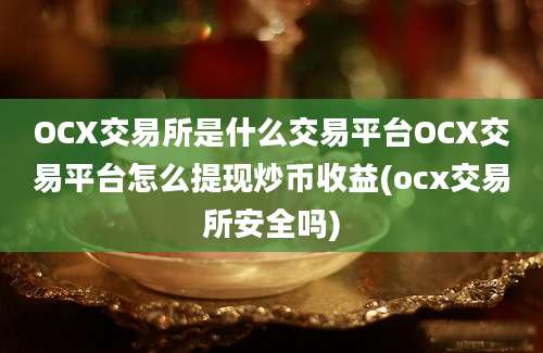 OCX交易所是什么交易平台OCX交易平台怎么提现炒币收益(ocx交易所安全吗)