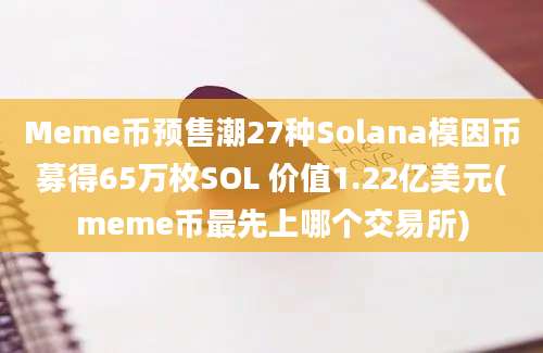 Meme币预售潮27种Solana模因币募得65万枚SOL 价值1.22亿美元(meme币最先上哪个交易所)