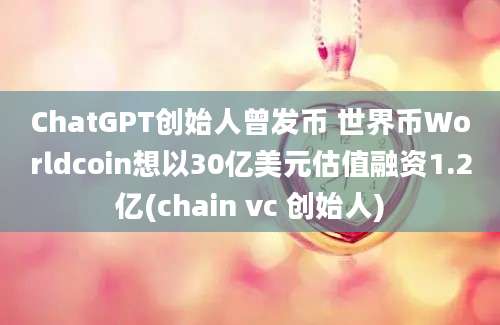 ChatGPT创始人曾发币 世界币Worldcoin想以30亿美元估值融资1.2亿(chain vc 创始人)