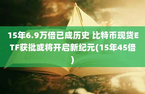 15年6.9万倍已成历史 比特币现货ETF获批或将开启新纪元(15年45倍)