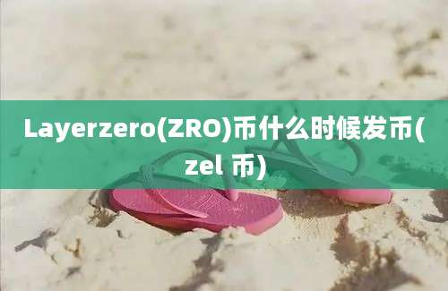 Layerzero(ZRO)币什么时候发币(zel 币)