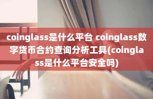 coinglass是什么平台 coinglass数字货币合约查询分析工具(coinglass是什么平台安全吗)