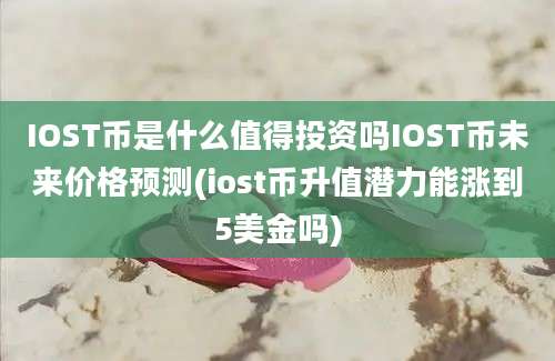 IOST币是什么值得投资吗IOST币未来价格预测(iost币升值潜力能涨到5美金吗)