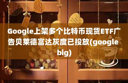 Google上架多个比特币现货ETF广告贝莱德富达灰度已投放(google big)