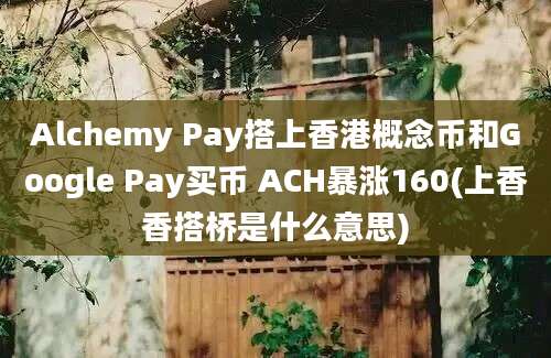 Alchemy Pay搭上香港概念币和Google Pay买币 ACH暴涨160(上香香搭桥是什么意思)