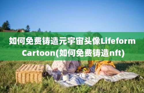 如何免费铸造元宇宙头像Lifeform Cartoon(如何免费铸造nft)