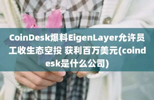 CoinDesk爆料EigenLayer允许员工收生态空投 获利百万美元(coindesk是什么公司)