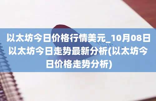 以太坊今日价格行情美元_10月08日以太坊今日走势最新分析(以太坊今日价格走势分析)