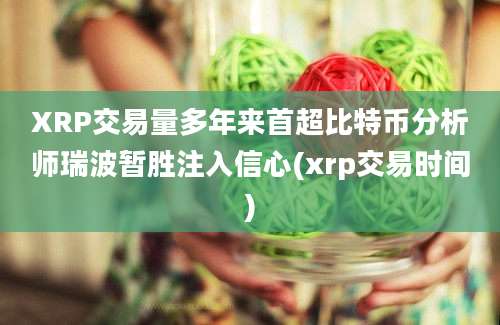 XRP交易量多年来首超比特币分析师瑞波暂胜注入信心(xrp交易时间)