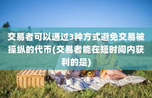 交易者可以通过3种方式避免交易被操纵的代币(交易者能在短时间内获利的是)