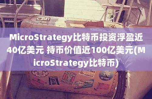 MicroStrategy比特币投资浮盈近40亿美元 持币价值近100亿美元(MicroStrategy比特币)