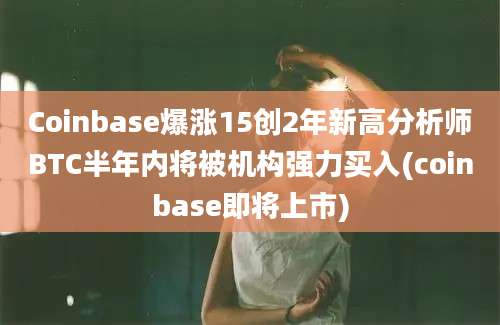 Coinbase爆涨15创2年新高分析师BTC半年内将被机构强力买入(coinbase即将上市)