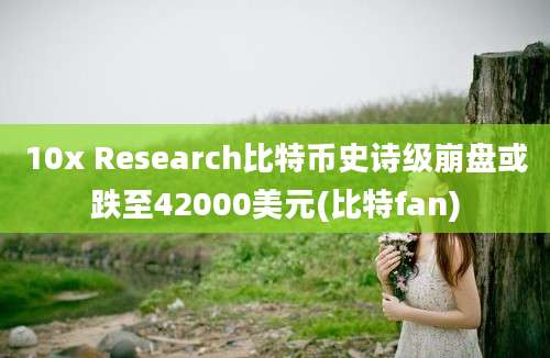 10x Research比特币史诗级崩盘或跌至42000美元(比特fan)