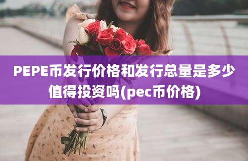 PEPE币发行价格和发行总量是多少值得投资吗(pec币价格)