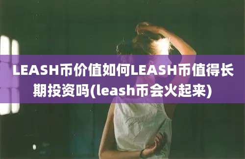 LEASH币价值如何LEASH币值得长期投资吗(leash币会火起来)