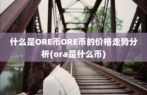 什么是ORE币ORE币的价格走势分析(ora是什么币)