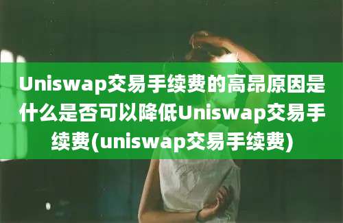 Uniswap交易手续费的高昂原因是什么是否可以降低Uniswap交易手续费(uniswap交易手续费)