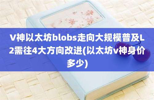 V神以太坊blobs走向大规模普及L2需往4大方向改进(以太坊v神身价多少)