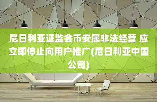 尼日利亚证监会币安属非法经营 应立即停止向用户推广(尼日利亚中国公司)