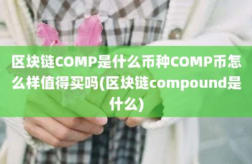 区块链COMP是什么币种COMP币怎么样值得买吗(区块链compound是什么)