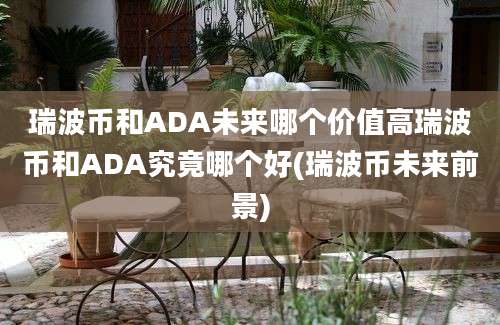 瑞波币和ADA未来哪个价值高瑞波币和ADA究竟哪个好(瑞波币未来前景)