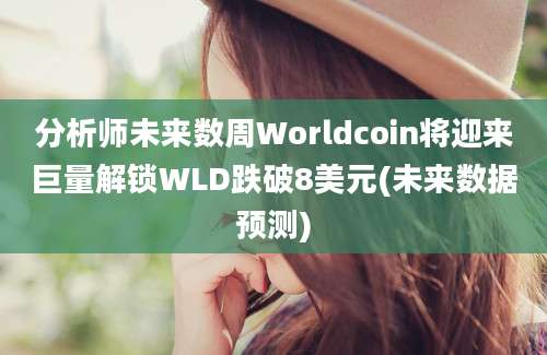 分析师未来数周Worldcoin将迎来巨量解锁WLD跌破8美元(未来数据预测)