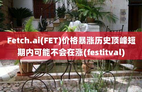 Fetch.ai(FET)价格暴涨历史顶峰短期内可能不会在涨(festitval)