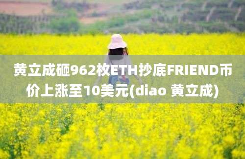 黄立成砸962枚ETH抄底FRIEND币价上涨至10美元(diao 黄立成)