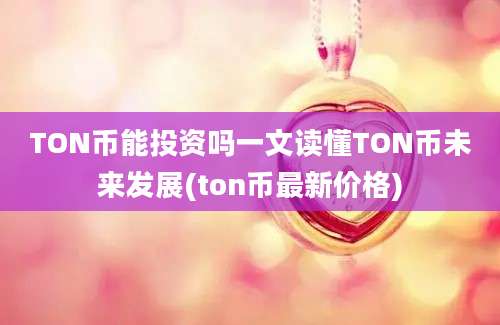 TON币能投资吗一文读懂TON币未来发展(ton币最新价格)