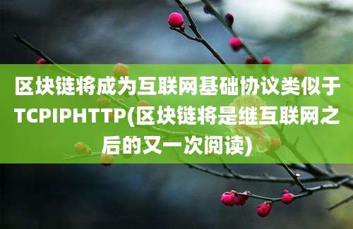 区块链将成为互联网基础协议类似于TCPIPHTTP(区块链将是继互联网之后的又一次阅读)