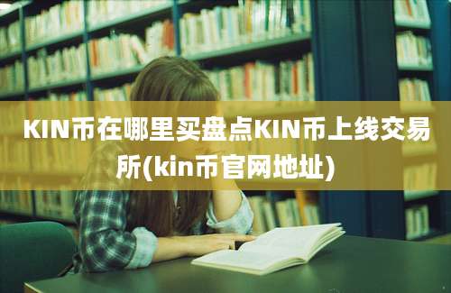 KIN币在哪里买盘点KIN币上线交易所(kin币官网地址)