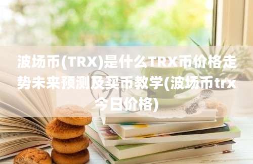 波场币(TRX)是什么TRX币价格走势未来预测及买币教学(波场币trx今日价格)