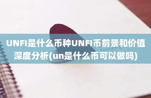 UNFI是什么币种UNFI币前景和价值深度分析(un是什么币可以做吗)