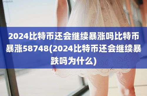 2024比特币还会继续暴涨吗比特币暴涨58748(2024比特币还会继续暴跌吗为什么)