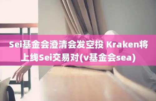 Sei基金会澄清会发空投 Kraken将上线Sei交易对(v基金会sea)