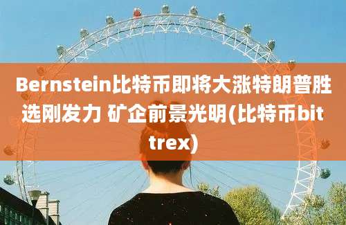 Bernstein比特币即将大涨特朗普胜选刚发力 矿企前景光明(比特币bittrex)