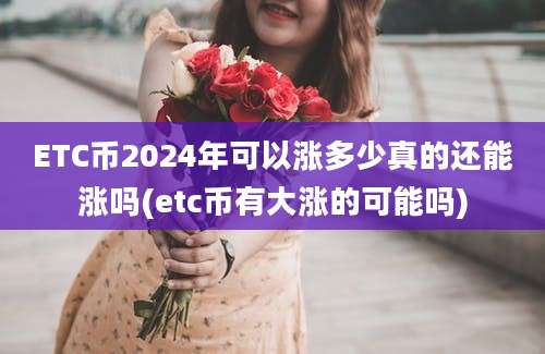 ETC币2024年可以涨多少真的还能涨吗(etc币有大涨的可能吗)