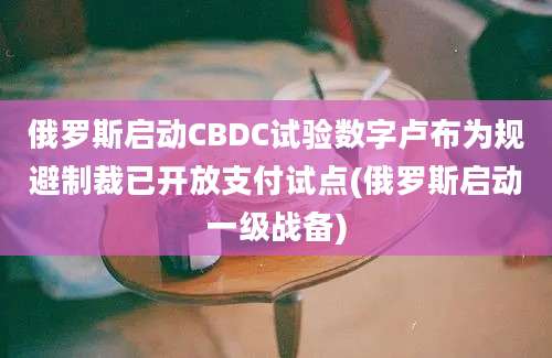 俄罗斯启动CBDC试验数字卢布为规避制裁已开放支付试点(俄罗斯启动一级战备)