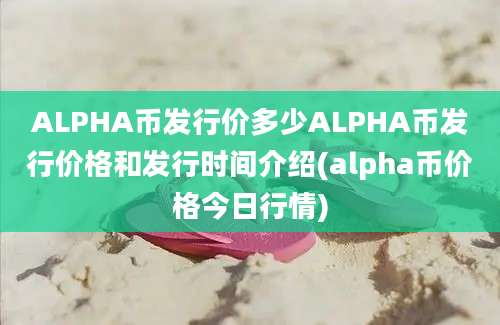 ALPHA币发行价多少ALPHA币发行价格和发行时间介绍(alpha币价格今日行情)