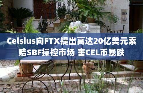 Celsius向FTX提出高达20亿美元索赔SBF操控市场 害CEL币暴跌