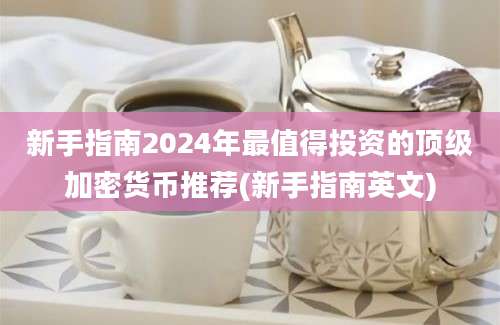 新手指南2024年最值得投资的顶级加密货币推荐(新手指南英文)