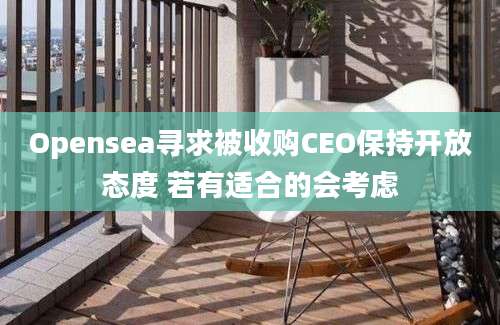 Opensea寻求被收购CEO保持开放态度 若有适合的会考虑