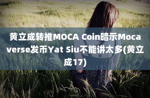 黄立成转推MOCA Coin暗示Mocaverse发币Yat Siu不能讲太多(黄立成17)