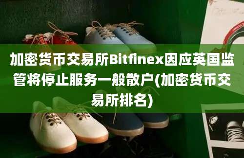 加密货币交易所Bitfinex因应英国监管将停止服务一般散户(加密货币交易所排名)